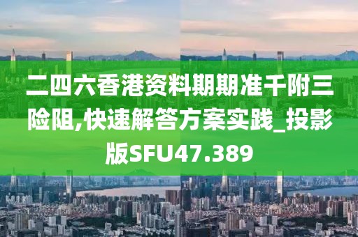 二四六香港资料期期准千附三险阻,快速解答方案实践_投影版SFU47.389