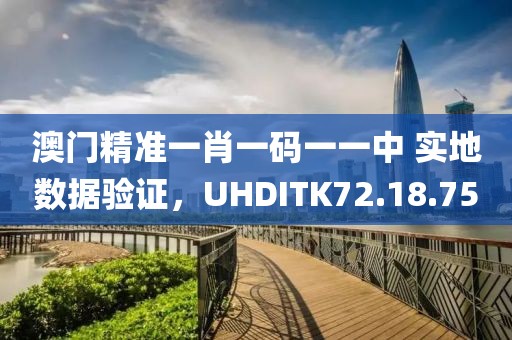 澳门精准一肖一码一一中 实地数据验证，UHDITK72.18.75