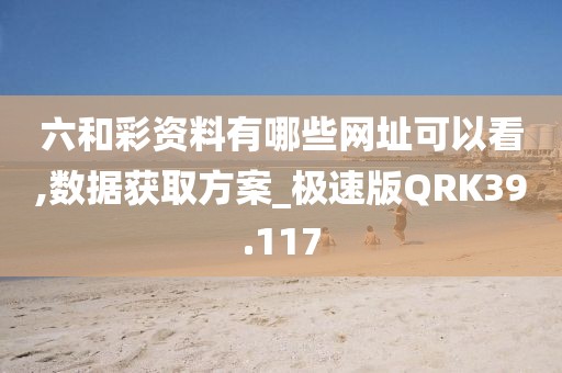 六和彩资料有哪些网址可以看,数据获取方案_极速版QRK39.117