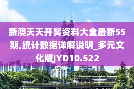 新澳天天开奖资料大全最新55期,统计数据详解说明_多元文化版JYD10.522