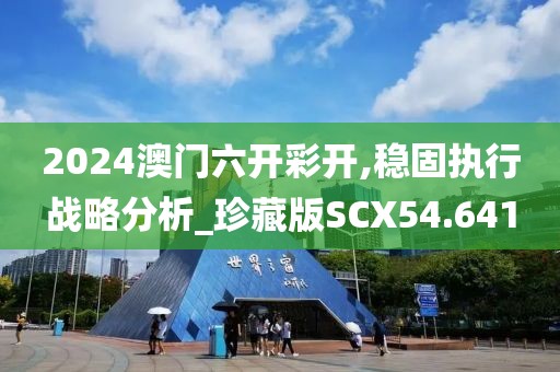 2024澳门六开彩开,稳固执行战略分析_珍藏版SCX54.641