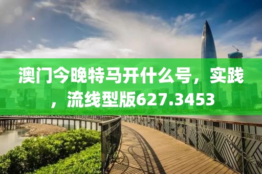 澳门今晚特马开什么号，实践，流线型版627.3453