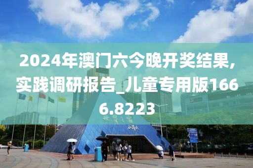 2024年澳门六今晚开奖结果,实践调研报告_儿童专用版1666.8223
