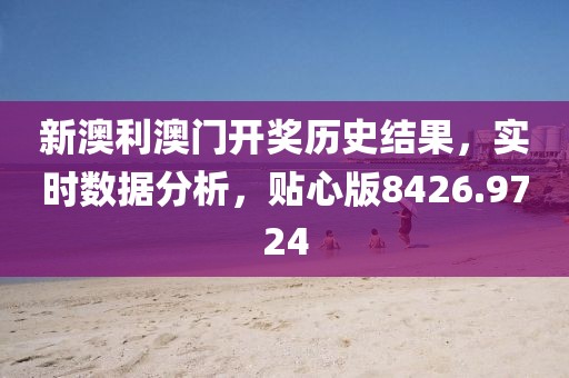 新澳利澳门开奖历史结果，实时数据分析，贴心版8426.9724
