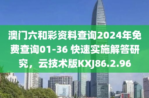澳门六和彩资料查询2024年免费查询01-36 快速实施解答研究，云技术版KXJ86.2.96