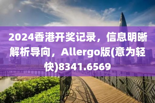 2024香港开奖记录，信息明晰解析导向，Allergo版(意为轻快)8341.6569