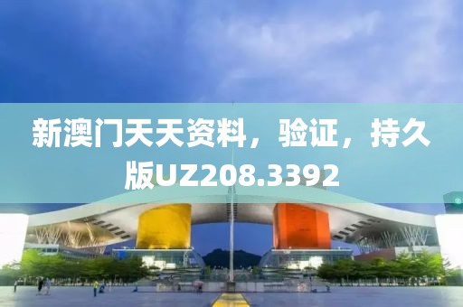 新澳门天天资料，验证，持久版UZ208.3392