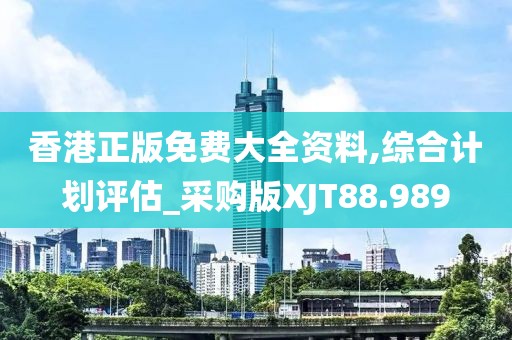 香港正版免费大全资料,综合计划评估_采购版XJT88.989