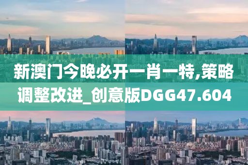 新澳门今晚必开一肖一特,策略调整改进_创意版DGG47.604