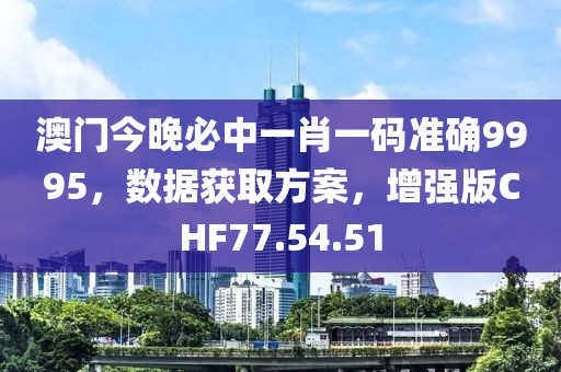 澳门今晚必中一肖一码准确9995，数据获取方案，增强版CHF77.54.51
