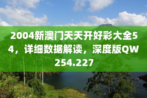 2004新澳门天天开好彩大全54，详细数据解读，深度版QW254.227