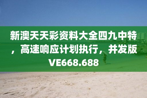 新澳天天彩资料大全四九中特，高速响应计划执行，并发版VE668.688