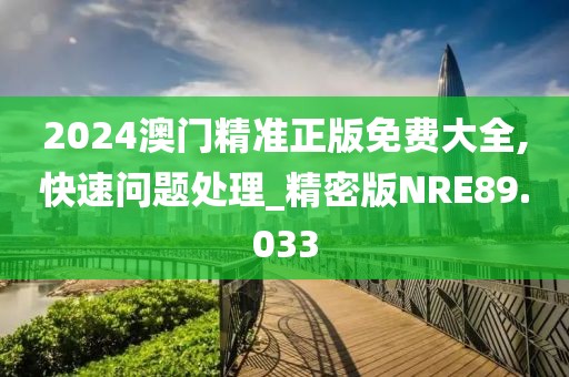 2024澳门精准正版免费大全,快速问题处理_精密版NRE89.033