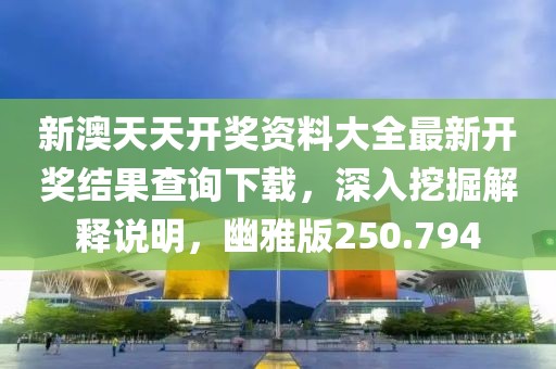 新澳天天开奖资料大全最新开奖结果查询下载，深入挖掘解释说明，幽雅版250.794