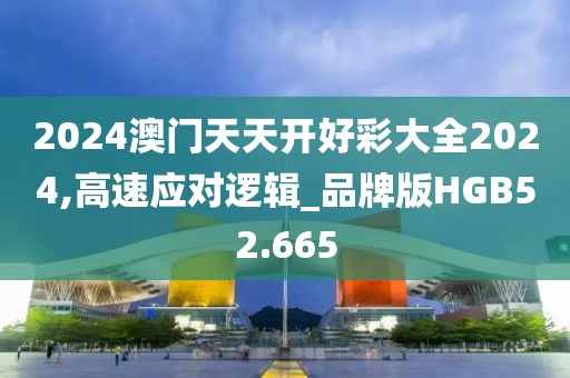 2024澳门天天开好彩大全2024,高速应对逻辑_品牌版HGB52.665