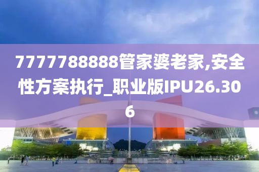 7777788888管家婆老家,安全性方案执行_职业版IPU26.306