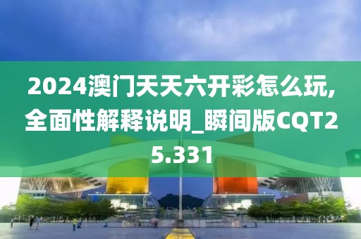 2024澳门天天六开彩怎么玩,全面性解释说明_瞬间版CQT25.331
