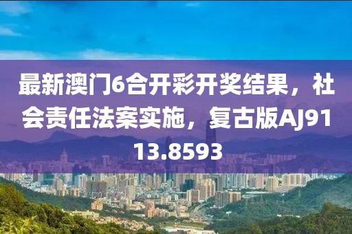 最新澳门6合开彩开奖结果，社会责任法案实施，复古版AJ9113.8593