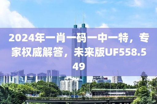2024年一肖一码一中一特，专家权威解答，未来版UF558.549