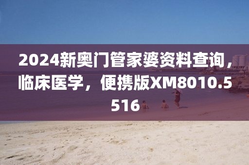 2024新奥门管家婆资料查询，临床医学，便携版XM8010.5516