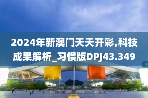 2024年新澳门天天开彩,科技成果解析_习惯版DPJ43.349