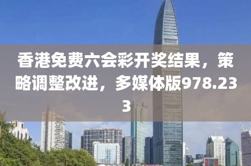 香港免费六会彩开奖结果，策略调整改进，多媒体版978.233