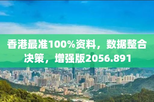 香港最准100%资料，数据整合决策，增强版2056.891