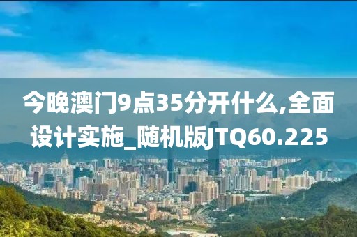 今晚澳门9点35分开什么,全面设计实施_随机版JTQ60.225