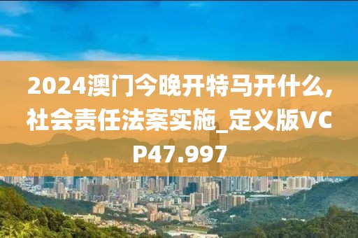 2024澳门今晚开特马开什么,社会责任法案实施_定义版VCP47.997
