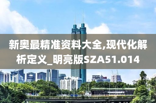 新奥最精准资料大全,现代化解析定义_明亮版SZA51.014