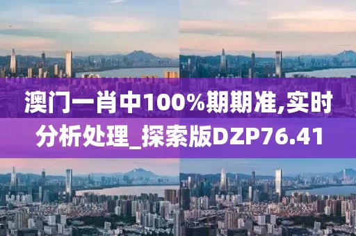 澳门一肖中100%期期准,实时分析处理_探索版DZP76.41