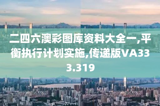 二四六澳彩图库资料大全一,平衡执行计划实施,传递版VA333.319