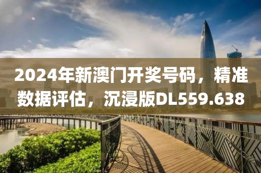 2024年新澳门开奖号码，精准数据评估，沉浸版DL559.638