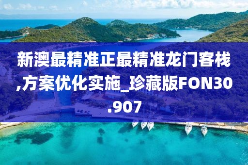 新澳最精准正最精准龙门客栈,方案优化实施_珍藏版FON30.907