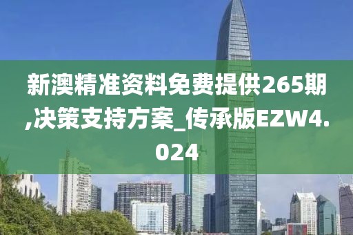 新澳精准资料免费提供265期,决策支持方案_传承版EZW4.024