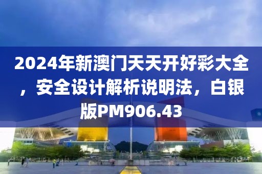 2024年新澳门天天开好彩大全，安全设计解析说明法，白银版PM906.43