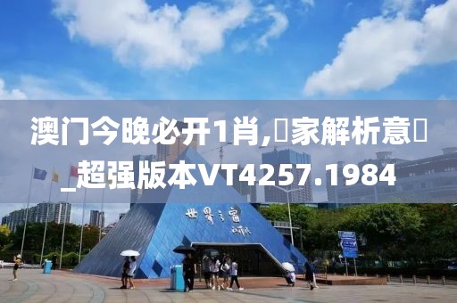 澳门今晚必开1肖,專家解析意見_超强版本VT4257.1984