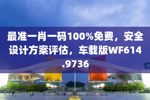 最准一肖一码100%免费，安全设计方案评估，车载版WF614.9736