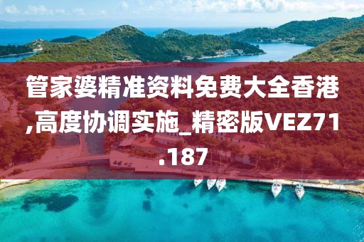 管家婆精准资料免费大全香港,高度协调实施_精密版VEZ71.187