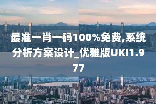 最准一肖一码100%免费,系统分析方案设计_优雅版UKI1.977