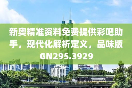 新奥精准资料免费提供彩吧助手，现代化解析定义，品味版GN295.3929