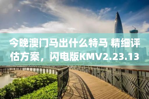 今晚澳门马出什么特马 精细评估方案，闪电版KMV2.23.13