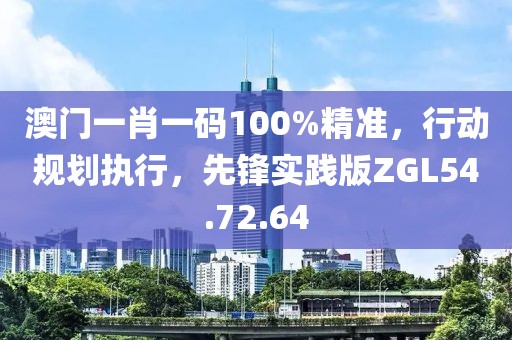 澳门一肖一码100%精准，行动规划执行，先锋实践版ZGL54.72.64
