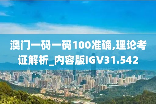 澳门一码一码100准确,理论考证解析_内容版IGV31.542