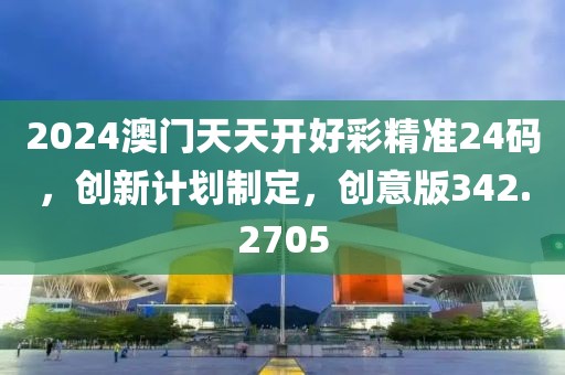 2024澳门天天开好彩精准24码，创新计划制定，创意版342.2705