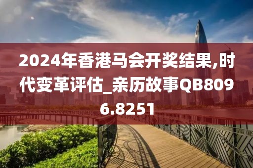 2024年香港马会开奖结果,时代变革评估_亲历故事QB8096.8251
