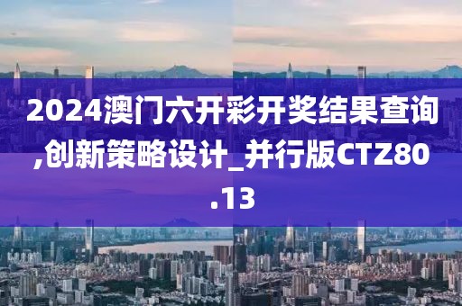 2024澳门六开彩开奖结果查询,创新策略设计_并行版CTZ80.13