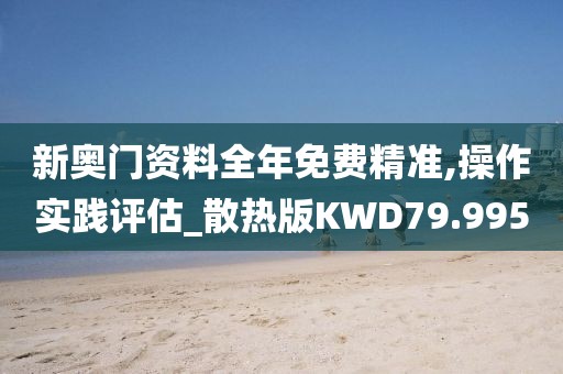 新奥门资料全年免费精准,操作实践评估_散热版KWD79.995