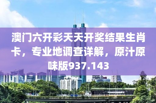 澳门六开彩天天开奖结果生肖卡，专业地调查详解，原汁原味版937.143