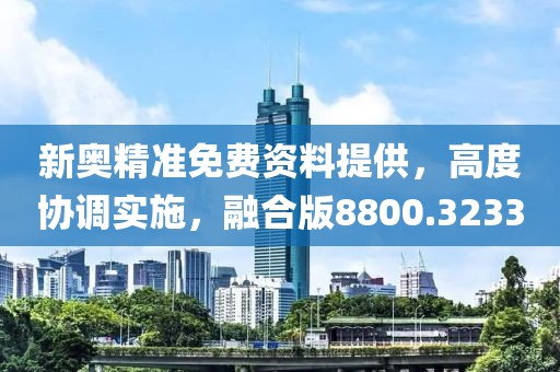 新奥精准免费资料提供，高度协调实施，融合版8800.3233